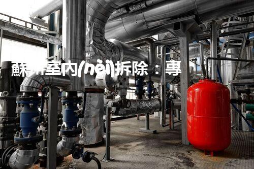 蘇州室內(nèi)拆除：專業(yè)高效，安全環(huán)保一站式服務(wù)
